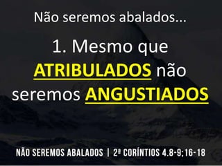 Não seremos abalados...
1. Mesmo que
ATRIBULADOS não
seremos ANGUSTIADOS
 