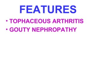 FEATURES 
• TOPHACEOUS ARTHRITIS 
• GOUTY NEPHROPATHY 
 