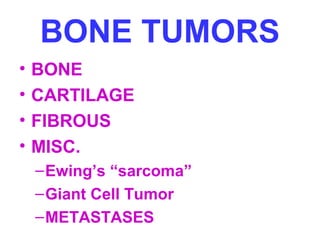 BONE TUMORS 
• BONE 
• CARTILAGE 
• FIBROUS 
• MISC. 
–Ewing’s “sarcoma” 
–Giant Cell Tumor 
–METASTASES 
 