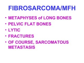 FIBROSARCOMA/MFH 
• METAPHYSES of LONG BONES 
• PELVIC FLAT BONES 
• LYTIC 
• FRACTURES 
• OF COURSE, SARCOMATOUS 
METASTASIS 
 
