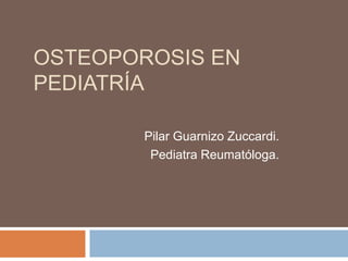 OSTEOPOROSIS EN
PEDIATRÍA

        Pilar Guarnizo Zuccardi.
         Pediatra Reumatóloga.
 