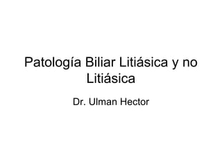 Patología Biliar Litiásica y no
          Litiásica
        Dr. Ulman Hector
 