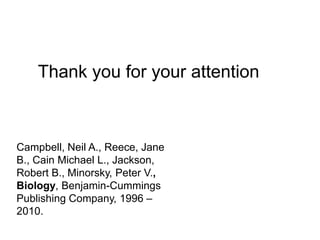 Campbell, Neil A., Reece, Jane
B., Cain Michael L., Jackson,
Robert B., Minorsky, Peter V.,
Biology, Benjamin-Cummings
Publishing Company, 1996 –
2010.
Thank you for your attention
 