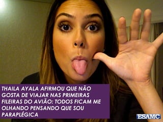 THAILA AYALA AFIRMOU QUE NÃO 
GOSTA DE VIAJAR NAS PRIMEIRAS 
FILEIRAS DO AVIÃO: TODOS FICAM ME 
OLHANDO PENSANDO QUE SOU 
PARAPLÉGICA 
 