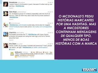 O MCDONALD'S PEDIU 
HISTÓRIAS MARCANTES 
POR UMA HASHTAG. MAS 
A #MCDSTORIES 
CONTINHAM MENSAGENS 
DE QUALQUER TIPO, 
MENOS DE BOAS 
HISTÓRIAS COM A MARCA 
 
