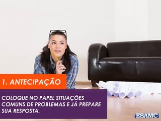 1. ANTECIPAÇÃO 
COLOQUE NO PAPEL SITUAÇÕES 
COMUNS DE PROBLEMAS E JÁ PREPARE 
SUA RESPOSTA. 
 