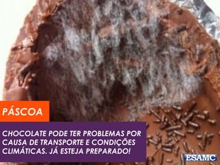 PÁSCOA 
CHOCOLATE PODE TER PROBLEMAS POR 
CAUSA DE TRANSPORTE E CONDIÇÕES 
CLIMÁTICAS. JÁ ESTEJA PREPARADO! 
 