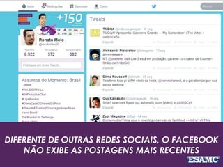 DIFERENTE DE OUTRAS REDES SOCIAIS, O FACEBOOK 
NÃO EXIBE AS POSTAGENS MAIS RECENTES 
 