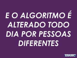 E O ALGORITMO É 
ALTERADO TODO 
DIA POR PESSOAS 
DIFERENTES 
 