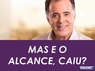 MAS E O 
ALCANCE, CAIU? 
 
