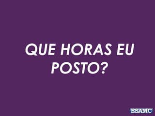 QUE HORAS EU 
POSTO? 
 