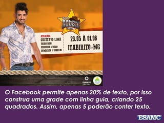O Facebook permite apenas 20% de texto, por isso 
construa uma grade com linha guia, criando 25 
quadrados. Assim, apenas 5 poderão conter texto. 
 