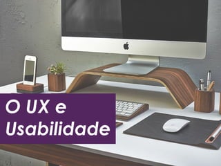 O UX e 
Usabilidade 
 