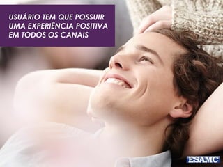 USUÁRIO TEM QUE POSSUIR 
UMA EXPERIÊNCIA POSITIVA 
EM TODOS OS CANAIS 
 
