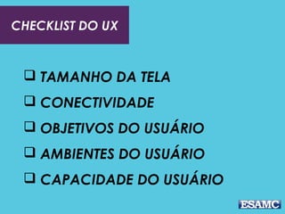 CHECKLIST DO UX 
 TAMANHO DA TELA 
 CONECTIVIDADE 
 OBJETIVOS DO USUÁRIO 
 AMBIENTES DO USUÁRIO 
 CAPACIDADE DO USUÁRIO 
 