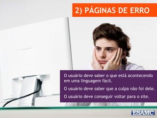 2) PÁGINAS DE ERRO 
O usuário deve saber o que está acontecendo 
em uma linguagem fácil. 
O usuário deve saber que a culpa não foi dele. 
O usuário deve conseguir voltar para o site. 
 