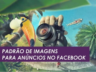 PADRÃO DE IMAGENS 
PARA ANÚNCIOS NO FACEBOOK 
 