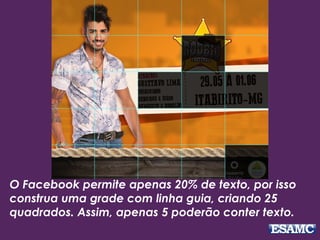O Facebook permite apenas 20% de texto, por isso 
construa uma grade com linha guia, criando 25 
quadrados. Assim, apenas 5 poderão conter texto. 
 