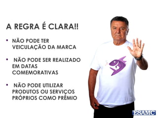 A REGRA É CLARA!! 
 NÃO PODE TER 
VEICULAÇÃO DA MARCA 
 NÃO PODE SER REALIZADO 
EM DATAS 
COMEMORATIVAS 
 NÃO PODE UTILIZAR 
PRODUTOS OU SERVIÇOS 
PRÓPRIOS COMO PRÊMIO 
 