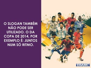 O SLOGAN TAMBÉM 
NÃO PODE SER 
UTILIZADO. O DA 
COPA DE 2014, POR 
EXEMPLO É: JUNTOS 
NUM SÓ RITMO. 
 