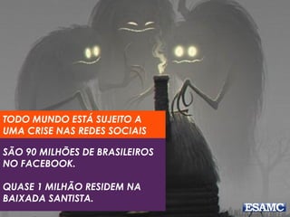 TODO MUNDO ESTÁ SUJEITO A 
UMA CRISE NAS REDES SOCIAIS 
SÃO 90 MILHÕES DE BRASILEIROS 
NO FACEBOOK. 
QUASE 1 MILHÃO RESIDEM NA 
BAIXADA SANTISTA. 
 
