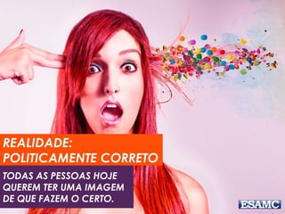 REALIDADE: 
POLITICAMENTE CORRETO 
TODAS AS PESSOAS HOJE 
QUEREM TER UMA IMAGEM 
DE QUE FAZEM O CERTO. 
 