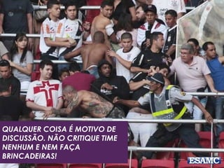 QUALQUER COISA É MOTIVO DE 
DISCUSSÃO. NÃO CRITIQUE TIME 
NENHUM E NEM FAÇA 
BRINCADEIRAS! 
 