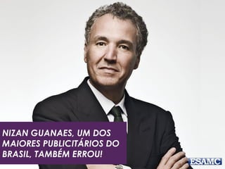 NIZAN GUANAES, UM DOS 
MAIORES PUBLICITÁRIOS DO 
BRASIL, TAMBÉM ERROU! 
 