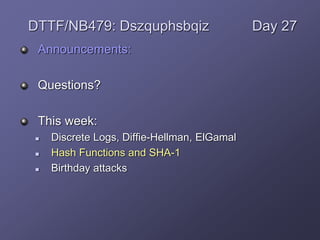 Announcements:
Questions?
This week:
 Discrete Logs, Diffie-Hellman, ElGamal
 Hash Functions and SHA-1
 Birthday attacks
DTTF/NB479: Dszquphsbqiz Day 27
 