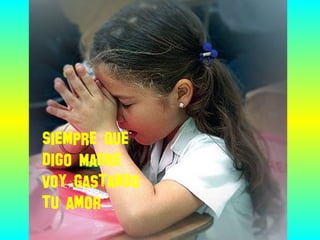 Siempre que
digo Madre
Voy gastando
tu amor
 