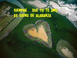 Siempre que yo te amo
Es signo de alabanza
 