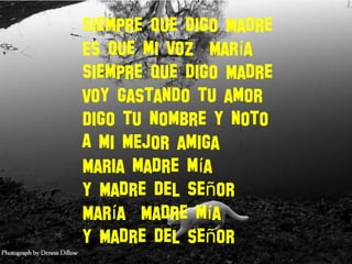Siempre que digo Madre
Es que mi voz Mar aí
Siempre que digo Madre
Voy gastando tu amor
Digo tu nombre y noto
A mi mejor amiga
Maria madre m aí
Y Madre del Se orñ
Mar a Madre m aí í
Y Madre del se orñ
 