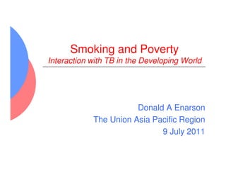Smoking and Poverty
Interaction with TB in the Developing World




                       Donald A Enarson
            The Union Asia Pacific Region
                             9 July 2011
 