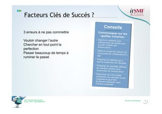 Facteurs Clés de Succés ?
3 erreurs à ne pas commettre
Vouloir changer l’autre
Chercher en tout point la
perfection
Passer beaucoup de temps à
ruminer le passé

Vers l’harmonie des Services
26 nov. 2013 – Cœur Défense 92

Titre de la présentation

14

 