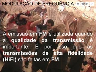 MODULAÇÃO DE FREQUÊNCIA          sair




A emissão em FM é utilizada quando
a qualidade da transmissão é
importante. É por isso que as
transmissões de alta fidelidade
(HiFi) são feitas em FM.
 