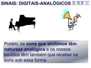 SINAIS: DIGITAIS-ANALÓGICOS          sair




 Porém, os sons que emitimos têm
 natureza analógica e os nossos
 ouvidos têm também que receber os
 sons sob essa forma.
 