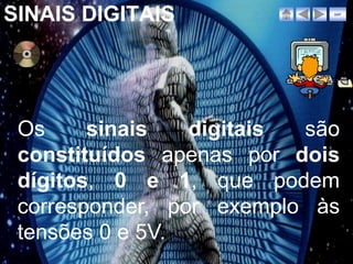 SINAIS DIGITAIS             sair




 Os     sinais   digitais são
 constituídos apenas por dois
 dígitos, 0 e 1, que podem
 corresponder, por exemplo às
 tensões 0 e 5V.
 