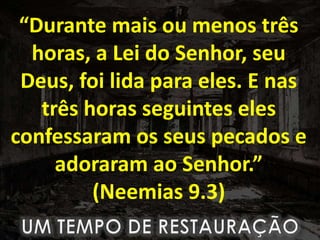 “Durante mais ou menos três
horas, a Lei do Senhor, seu
Deus, foi lida para eles. E nas
três horas seguintes eles
confessaram os seus pecados e
adoraram ao Senhor.”
(Neemias 9.3)
 