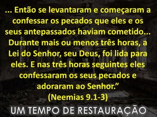 ... Então se levantaram e começaram a
confessar os pecados que eles e os
seus antepassados haviam cometido...
Durante mais ou menos três horas, a
Lei do Senhor, seu Deus, foi lida para
eles. E nas três horas seguintes eles
confessaram os seus pecados e
adoraram ao Senhor.”
(Neemias 9.1-3)
 