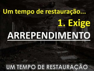 Um tempo de restauração...
1. Exige
ARREPENDIMENTO
 