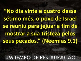 “No dia vinte e quatro desse
sétimo mês, o povo de Israel
se reuniu para jejuar a fim de
mostrar a sua tristeza pelos
seus pecados.” (Neemias 9.1)
 
