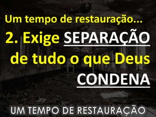 Um tempo de restauração...
2. Exige SEPARAÇÃO
de tudo o que Deus
CONDENA
 