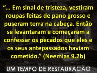 “... Em sinal de tristeza, vestiram
roupas feitas de pano grosso e
puseram terra na cabeça. Então
se levantaram e começaram a
confessar os pecados que eles e
os seus antepassados haviam
cometido.” (Neemias 9.2b)
 