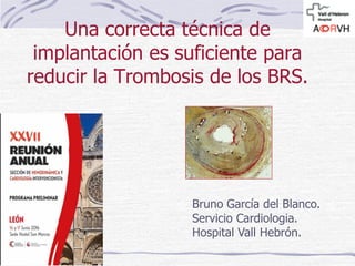 Una correcta técnica de
implantación es suficiente para
reducir la Trombosis de los BRS.
Bruno García del Blanco.
Servicio Cardiologia.
Hospital Vall Hebrón.
 