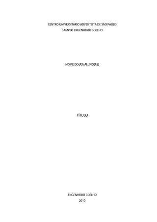 34




CENTRO UNIVERSITÁRIO ADVENTISTA DE SÃO PAULO
        CAMPUS ENGENHEIRO COELHO




           NOME DO(AS) ALUNO(AS)




                  TÍTULO




            ENGENHEIRO COELHO
                   2010
 