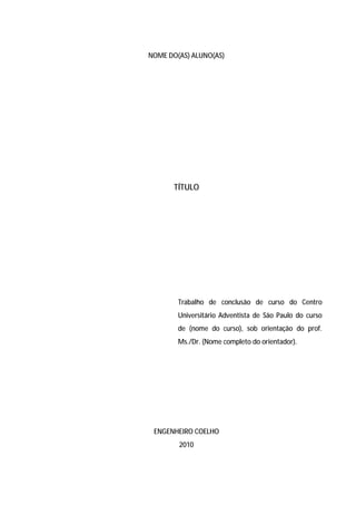 35




NOME DO(AS) ALUNO(AS)




       TÍTULO




        Trabalho de conclusão de curso do Centro
        Universitário Adventista de São Paulo do curso
        de (nome do curso), sob orientação do prof.
        Ms./Dr. (Nome completo do orientador).




 ENGENHEIRO COELHO
        2010
 