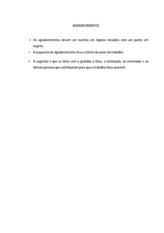 39




                                 AGRADECIMENTOS



• Os agradecimentos devem ser escritos em tópicos iniciados com um ponto em
    negrito;
•   A sequencia de agradecimentos fica a critério do autor do trabalho;

•   A sugestão é que se inicie com a gratidão a Deus, à instituição, ao orientador e as
    demais pessoas que contribuíram para que o trabalho fosse possível.
 