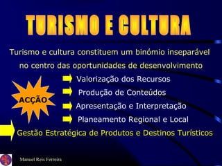 Manuel Reis Ferreira
Turismo e cultura constituem um binómio inseparável
no centro das oportunidades de desenvolvimento
Valorização dos Recursos
Produção de Conteúdos
Apresentação e Interpretação
Planeamento Regional e Local
Gestão Estratégica de Produtos e Destinos Turísticos
ACÇÃO
 