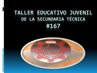 TALLER EDUCATIVO JUVENIL
  DE LA SECUNDARIA TÉCNICA
           #167
 