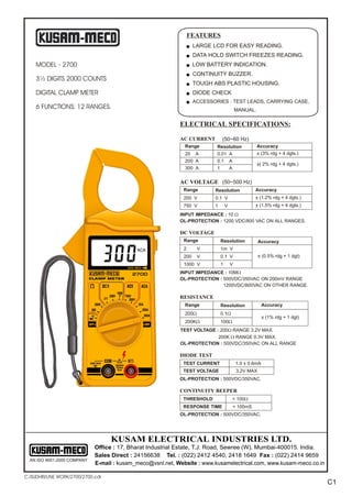 FEATURES
                                                                  n   LARGE LCD FOR EASY READING.
                                                                  n   DATA HOLD SWITCH FREEZES READING.
    MODEL - 2700                                                  n   LOW BATTERY INDICATION.
                                                                  n   CONTINUITY BUZZER.
    3½ DIGITS 2000 COUNTS
                                                                  n   TOUGH ABS PLASTIC HOUSING.
    DIGITAL CLAMP METER                                           n   DIODE CHECK
                                                                  n   ACCESSORIES : TEST LEADS, CARRYING CASE,
    6 FUNCTIONS; 12 RANGES.                                                                   MANUAL.

                                                             ELECTRICAL SPECIFICATIONS:

                                                             AC CURRENT           (50~60 Hz)
                                                               Range          Resolution                Accuracy
                                                               20      A      0.01 A                    ± (3% rdg + 4 dgts.)
                                                               200 A          0.1         A
                                                                                                        ±( 2% rdg + 4 dgts.)
                                                               300 A          1           A


                                                             AC VOLTAGE (50~500 Hz)
                                                              Range          Resolution                 Accuracy
                                                              200 V          0.1 V                      ± (1.2% rdg + 4 dgts.)
                                                              750 V          1        V                 ± (1.5% rdg + 4 dgts.)
                                                             INPUT IMPEDANCE : 10 W
                                                             OL-PROTECTION : 1200 VDC/800 VAC ON ALL RANGES.

                                                             DC VOLTAGE
                                                              Range               Resolution             Accuracy
                                                              2        V          1m V
                                                              200      V          0.1 V                  ± (0.5% rdg + 1 dgt)
                                                              1000 V              1       V
                                                             INPUT IMPEDANCE : 10MW
                                                             OL-PROTECTION : 500VDC/350VAC ON 200mV RANGE
                                                                             1200VDC/800VAC ON OTHER RANGE.

                                                             RESISTANCE
                                                               Range              Resolution                 Accuracy
                                                               200W               0.1W
                                                                                                             ± (1% rdg + 1 dgt)
                                                               200KW              100W
                                                             TEST VOLTAGE : 200W RANGE 3.2V MAX.
                                                                           200K W RANGE 0.3V MAX.
                                                             OL-PROTECTION : 500VDC/350VAC ON ALL RANGE

                                                             DIODE TEST
                                                              TEST CURRENT                     1.0 ± 0.6mA
                                                              TEST VOLTAGE                     3.2V MAX.
                                                             OL-PROTECTION : 500VDC/350VAC.

                                                             CONTINUITY BEEPER
                                                              THRESHOLD                       < 100W
                                                              RESPONSE TIME                   < 100mS
                                                             OL-PROTECTION : 500VDC/350VAC.




                                    KUSAM ELECTRICAL INDUSTRIES LTD.
                              Office : 17, Bharat Industrial Estate, T.J. Road, Sewree (W), Mumbai-400015. India.
                              Sales Direct : 24156638 Tel. : (022) 2412 4540, 2418 1649 Fax : (022) 2414 9659
  AN ISO 9001:2000 COMPANY
                              E-mail : kusam_meco@vsnl.net, Website : www.kusamelectrical.com, www.kusam-meco.co.in

C:/SUDHIR/LINE WORK/2700/2700.cdr
                                                                                                                                  C1
 